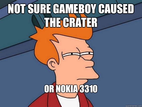 Not sure GameBoy caused the crater Or Nokia 3310
 - Not sure GameBoy caused the crater Or Nokia 3310
  Futurama Fry
