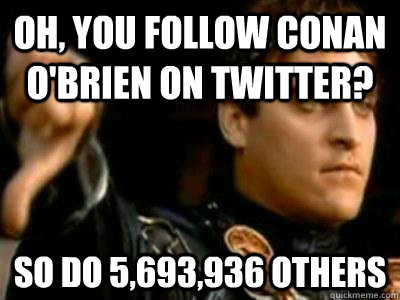 oh, you follow conan o'brien on twitter? so do 5,693,936 others  Downvoting Roman