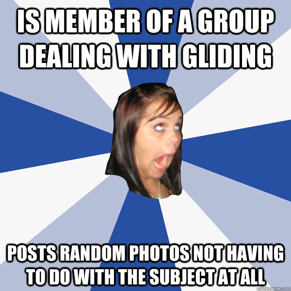 is member of a Group dealing with gliding  posts random photos not having to do with the subject at all  Annoying Facebook Girl