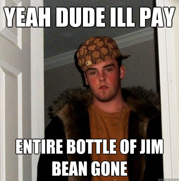 yeah dude ill pay Entire bottle of jim bean gone  Scumbag Steve