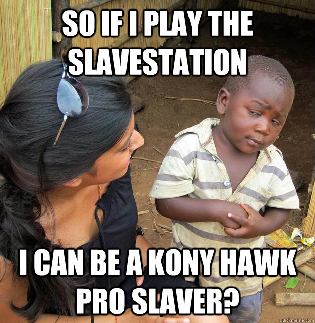 so if I play the slavestation I can be a kony hawk pro slaver?  Skeptical Third World Baby