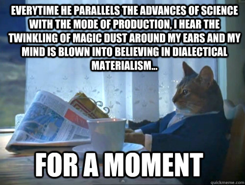 Everytime he parallels the advances of science with the mode of production, I hear the twinkling of magic dust around my ears and my mind is blown into believing in dialectical materialism...  for a moment  - Everytime he parallels the advances of science with the mode of production, I hear the twinkling of magic dust around my ears and my mind is blown into believing in dialectical materialism...  for a moment   The One Percent Cat