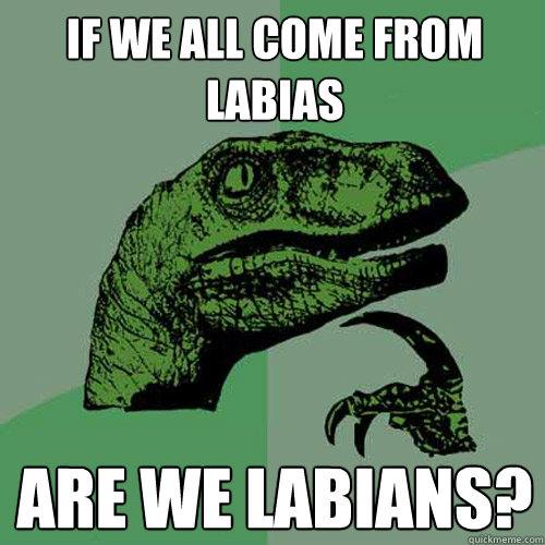 If we all come from labias are we labians? - If we all come from labias are we labians?  Philosoraptor