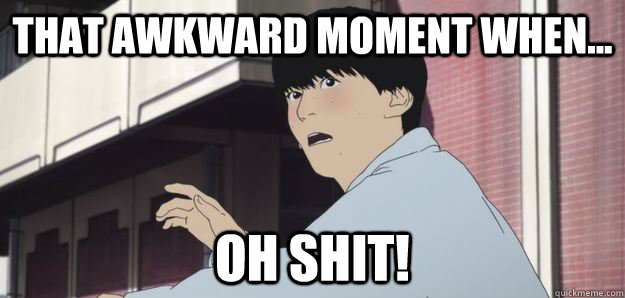 that awkward moment when... OH shit!  awkward moment