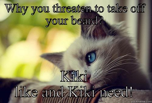 WHY YOU THREATEN TO TAKE OFF YOUR BEARD? KIKI LIKE AND KIKI NEED! First World Problems Cat