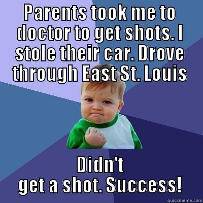 PARENTS TOOK ME TO DOCTOR TO GET SHOTS. I STOLE THEIR CAR. DROVE THROUGH EAST ST. LOUIS DIDN'T GET A SHOT. SUCCESS! Success Kid
