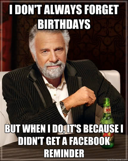 I don't always forget birthdays but when i do, it's because i didn't get a facebook reminder - I don't always forget birthdays but when i do, it's because i didn't get a facebook reminder  The Most Interesting Man In The World