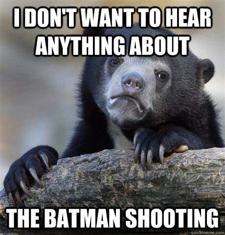I don't want to hear anything about  the batman shooting  Confession Bear