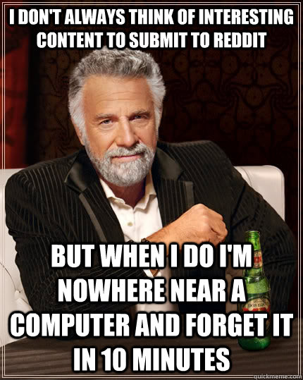 I don't always think of interesting content to submit to reddit but when I do I'm nowhere near a computer and forget it in 10 minutes  The Most Interesting Man In The World