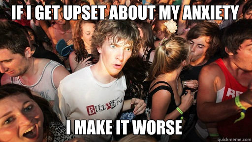 If I get upset about my anxiety I make it worse  Sudden Clarity Clarence