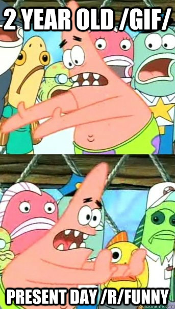 2 year old /gif/ present day /r/funny  Push it somewhere else Patrick