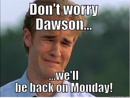 DON'T WORRY DAWSON... ...WE'LL BE BACK ON MONDAY! 1990s Problems