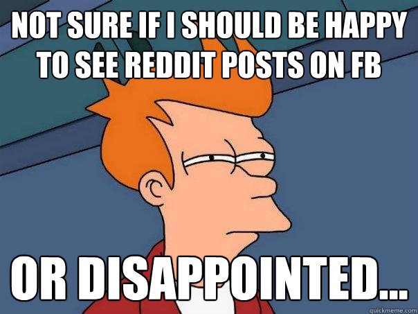 Not sure if I should be happy to see reddit posts on fb Or disappointed...  Futurama Fry