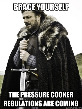 Brace Yourself The pressure cooker regulations are coming - Brace Yourself The pressure cooker regulations are coming  Prepare Yourself