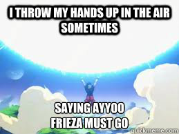 I throw my hands up in the air sometimes Saying Ayyoo
Frieza must go  Spirit Bomb Goku