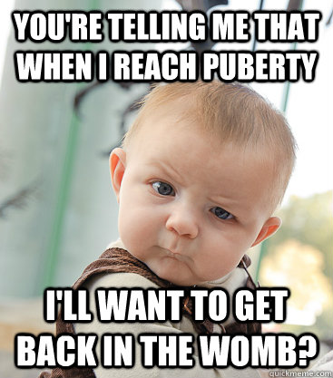 You're telling me that when I reach puberty I'll want to get back in the womb? - You're telling me that when I reach puberty I'll want to get back in the womb?  skeptical baby