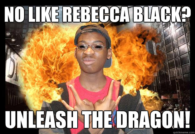 NO LIKE REBECCA BLACK? UNLEASH THE DRAGON!  Josh