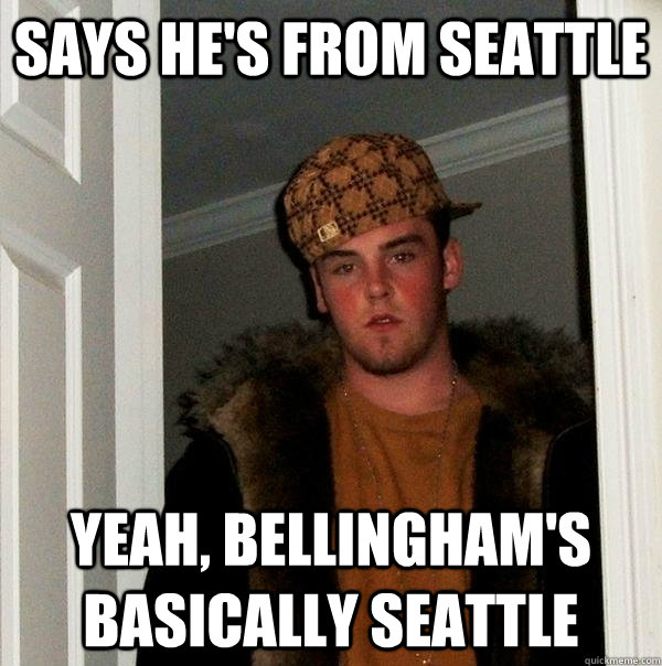 says he's from seattle yeah, bellingham's basically seattle  Scumbag Steve