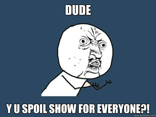 DUDE Y U SPOIL SHOW FOR EVERYONE?!  Y U No