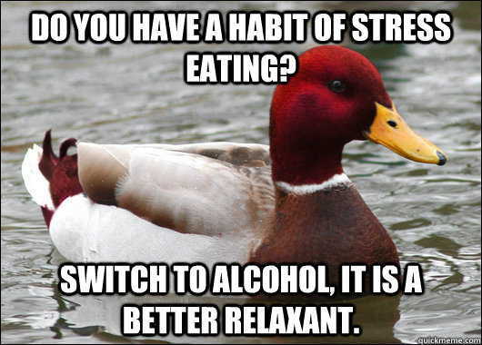 Do you have a habit of stress eating?  Switch to alcohol, it is a better relaxant.   Malicious Advice Mallard