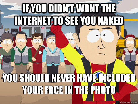 if you didn't want the internet to see you naked you should never have included your face in the photo  Captain Hindsight