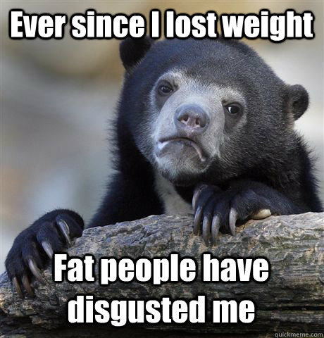 Ever since I lost weight Fat people have disgusted me  Confession Bear