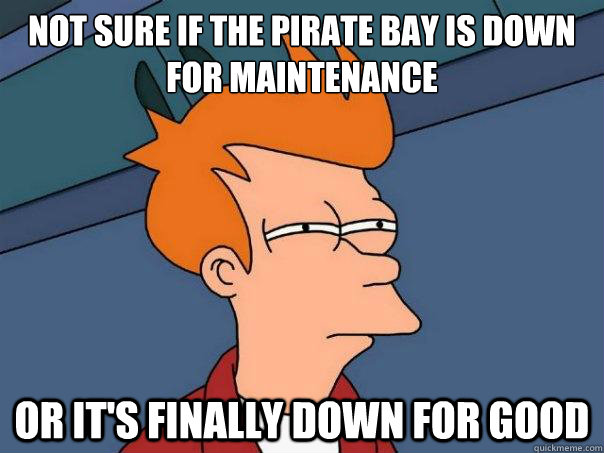Not sure if The pirate bay is down for maintenance  Or it's finally down for good  Futurama Fry