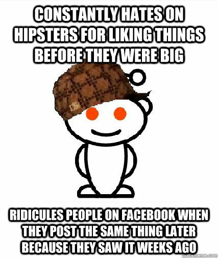 Constantly hates on hipsters for liking things before they were big Ridicules people on Facebook when they post the same thing later because they saw it weeks ago  Scumbag Redditors