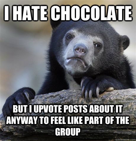 I HATE CHOCOLATE BUT I UPVOTE POSTS ABOUT IT ANYWAY TO FEEL LIKE PART OF THE GROUP - I HATE CHOCOLATE BUT I UPVOTE POSTS ABOUT IT ANYWAY TO FEEL LIKE PART OF THE GROUP  Confession Bear