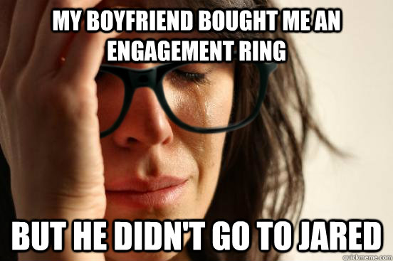 My boyfriend bought me an engagement ring but he didn't go to jared - My boyfriend bought me an engagement ring but he didn't go to jared  First World Hipster Problems