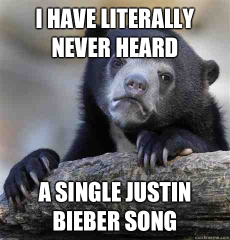I have literally never heard A single Justin bieber song  Confession Bear
