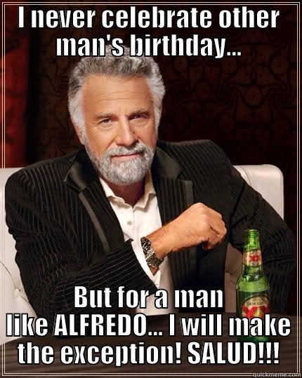 I NEVER CELEBRATE OTHER MAN'S BIRTHDAY... BUT FOR A MAN LIKE ALFREDO... I WILL MAKE THE EXCEPTION! SALUD!!! The Most Interesting Man In The World