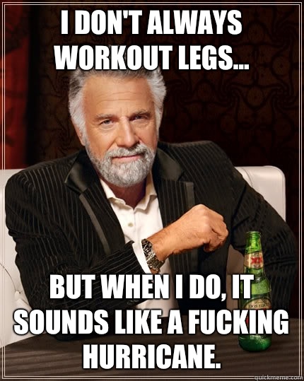 I don't always workout legs... But when I do, it sounds like a fucking hurricane.  The Most Interesting Man In The World