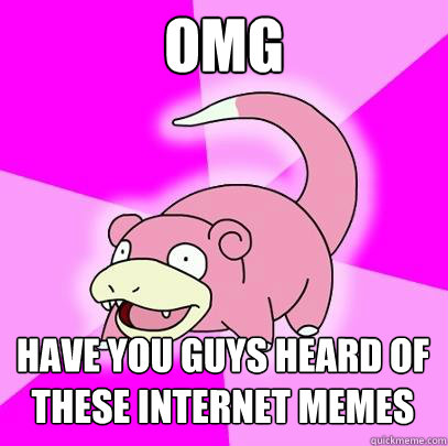 omg have you guys heard of these internet memes  Slowpoke