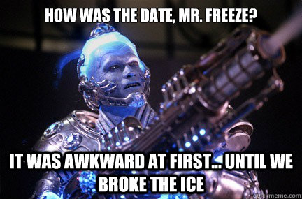 How was the date, Mr. Freeze? It was awkward at first... until we BROKE THE ICE   Bad Pun Mr Freeze