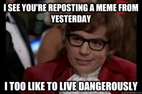 I see you're reposting a meme from yesterday i too like to live dangerously - I see you're reposting a meme from yesterday i too like to live dangerously  Dangerously - Austin Powers