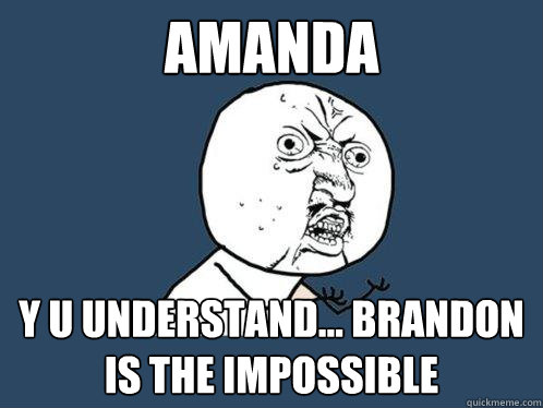 Amanda Y u understand... Brandon is the impossible  Y U No