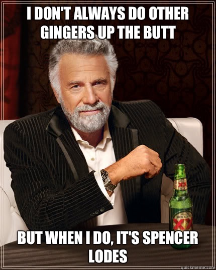 I don't always Do other GINGERS up the butt BUT WHEN I DO, It's Spencer Lodes  Dos Equis man