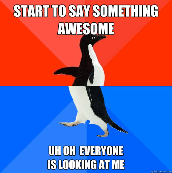Start to say something awesome Uh oh  everyone 
is looking at me  Socially Awesome Awkward Penguin