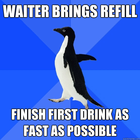 waiter brings refill finish first drink as fast as possible  Socially Awkward Penguin