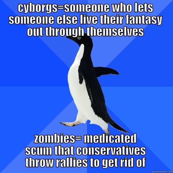 usa culture at its finest - CYBORGS=SOMEONE WHO LETS SOMEONE ELSE LIVE THEIR FANTASY OUT THROUGH THEMSELVES ZOMBIES= MEDICATED SCUM THAT CONSERVATIVES THROW RALLIES TO GET RID OF Socially Awkward Penguin