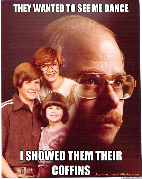 they wanted to see me dance i showed them their coffins  Vengeance Dad