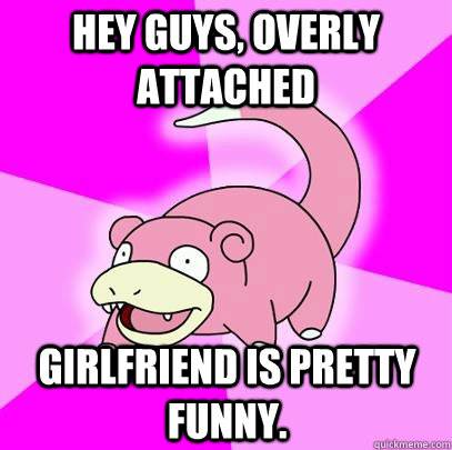 hey guys, overly attached girlfriend is pretty funny.  Slowpoke