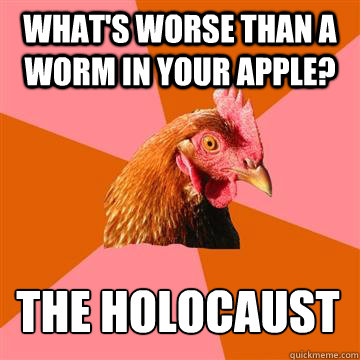 What's worse than a worm in your apple? The holocaust  Anti-Joke Chicken