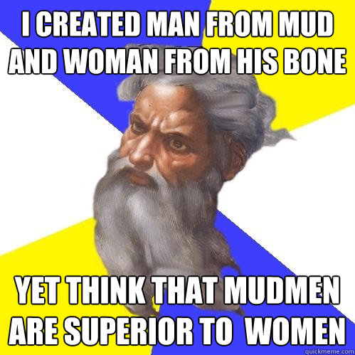 I created man from mud and woman from his bone yet think that mudmen are superior to  women  Advice God