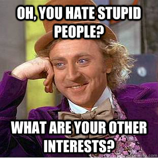 Oh, You hate stupid people? what are your other interests?  Condescending Wonka
