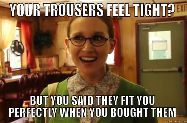 sexually oblivious female - YOUR TROUSERS FEEL TIGHT? BUT YOU SAID THEY FIT YOU PERFECTLY WHEN YOU BOUGHT THEM Sexually Oblivious Female