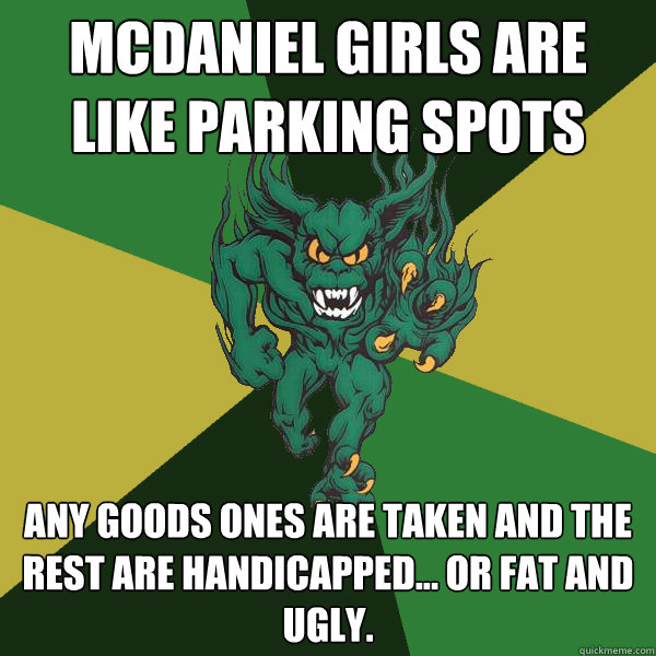 Mcdaniel girls are like parking spots any goods ones are taken and the rest are handicapped... or fat and ugly.  Green Terror