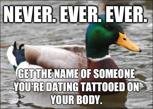 Never. Ever. Ever.  Get the name of someone you're dating tattooed on your body.  - Never. Ever. Ever.  Get the name of someone you're dating tattooed on your body.   Actual Advice Mallard