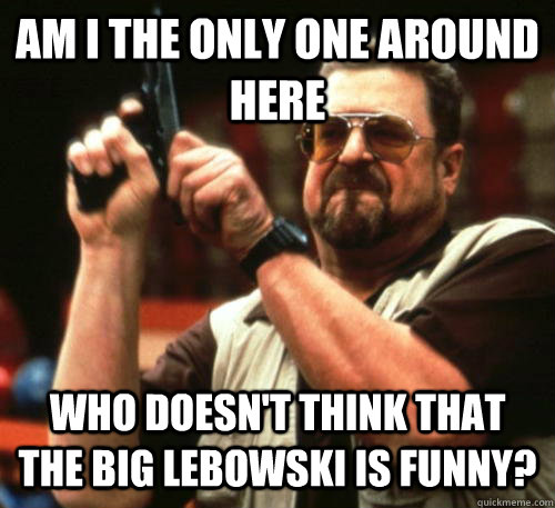 Am i the only one around here who doesn't think that the Big Lebowski is funny?  Am I The Only One Around Here